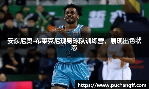 安东尼奥-布莱克尼现身球队训练营，展现出色状态
