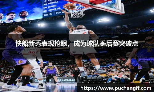 快船新秀表现抢眼，成为球队季后赛突破点